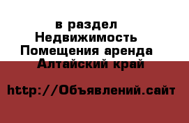  в раздел : Недвижимость » Помещения аренда . Алтайский край